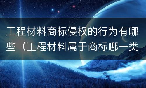 工程材料商标侵权的行为有哪些（工程材料属于商标哪一类）