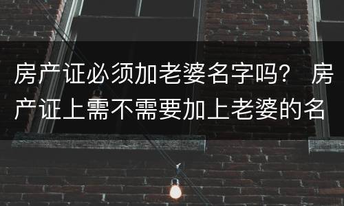 房产证必须加老婆名字吗？ 房产证上需不需要加上老婆的名字?