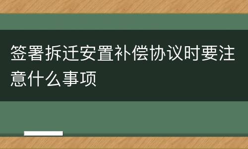 签署拆迁安置补偿协议时要注意什么事项