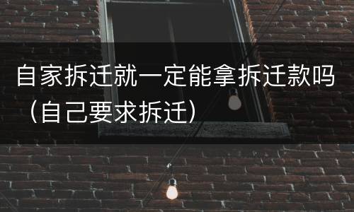 自家拆迁就一定能拿拆迁款吗（自己要求拆迁）