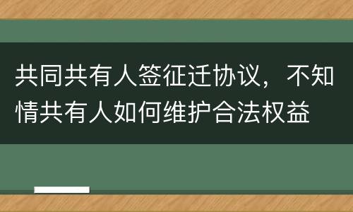 共同共有人签征迁协议，不知情共有人如何维护合法权益