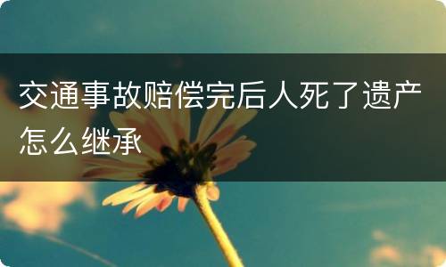 交通事故赔偿完后人死了遗产怎么继承