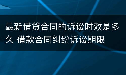 最新借贷合同的诉讼时效是多久 借款合同纠纷诉讼期限