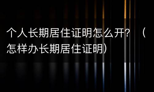 个人长期居住证明怎么开？（怎样办长期居住证明）
