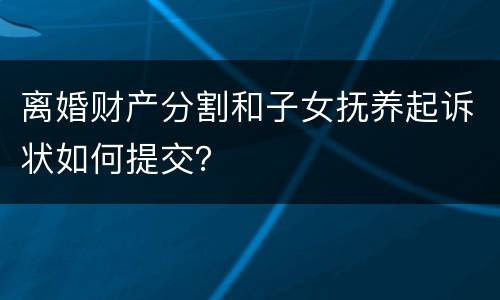 离婚财产分割和子女抚养起诉状如何提交？