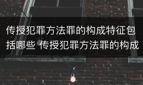 传授犯罪方法罪的构成特征包括哪些 传授犯罪方法罪的构成要件