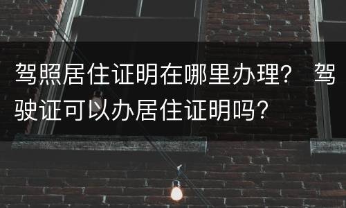驾照居住证明在哪里办理？ 驾驶证可以办居住证明吗?