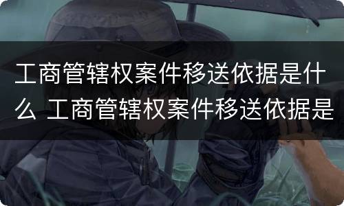 工商管辖权案件移送依据是什么 工商管辖权案件移送依据是什么法律