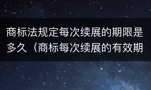 商标法规定每次续展的期限是多久（商标每次续展的有效期）