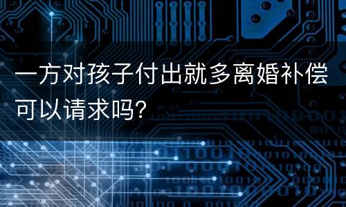 一方对孩子付出就多离婚补偿可以请求吗？