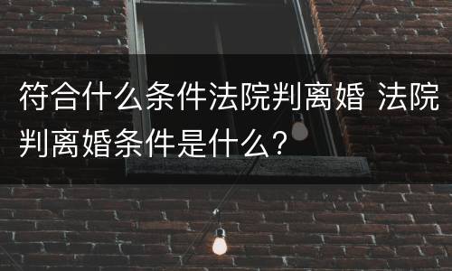 符合什么条件法院判离婚 法院判离婚条件是什么?