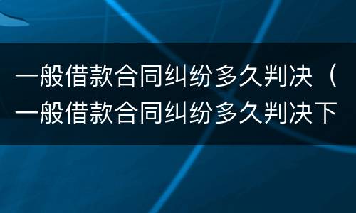 一般借款合同纠纷多久判决（一般借款合同纠纷多久判决下来）