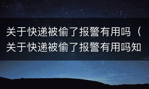 关于快递被偷了报警有用吗（关于快递被偷了报警有用吗知乎）
