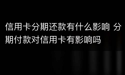 信用卡分期还款有什么影响 分期付款对信用卡有影响吗