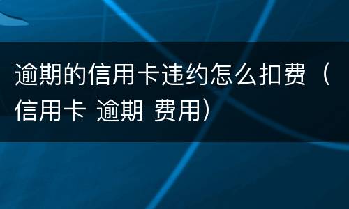 逾期的信用卡违约怎么扣费（信用卡 逾期 费用）