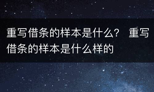 重写借条的样本是什么？ 重写借条的样本是什么样的