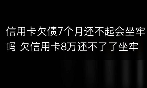 信用卡欠债7个月还不起会坐牢吗 欠信用卡8万还不了了坐牢后还要还吗