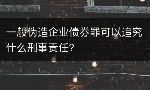 一般伪造企业债券罪可以追究什么刑事责任？