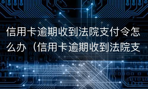 信用卡逾期收到法院支付令怎么办（信用卡逾期收到法院支付令怎么办理）