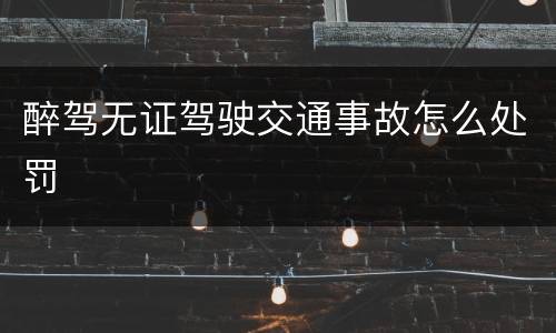 醉驾无证驾驶交通事故怎么处罚