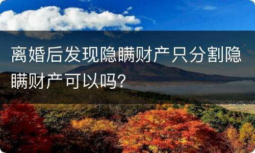离婚后发现隐瞒财产只分割隐瞒财产可以吗？