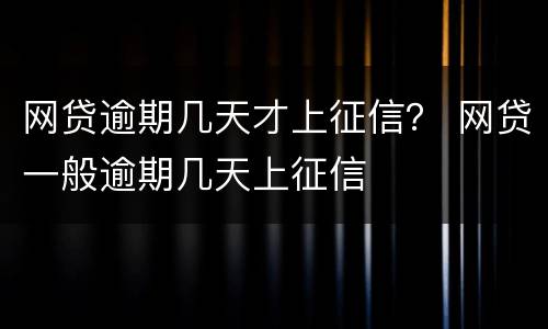 网贷逾期几天才上征信？ 网贷一般逾期几天上征信