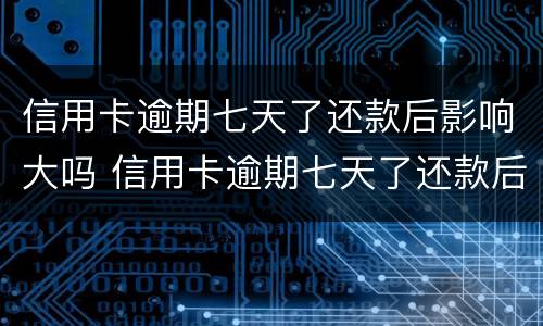 信用卡逾期七天了还款后影响大吗 信用卡逾期七天了还款后影响大吗