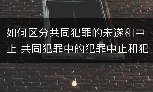 如何区分共同犯罪的未遂和中止 共同犯罪中的犯罪中止和犯罪未遂