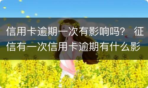 信用卡逾期一次有影响吗？ 征信有一次信用卡逾期有什么影响