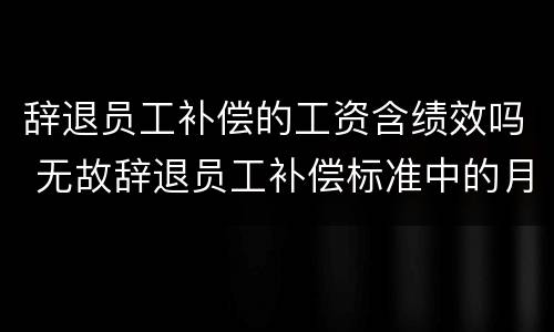 辞退员工补偿的工资含绩效吗 无故辞退员工补偿标准中的月工资包括绩效吗?