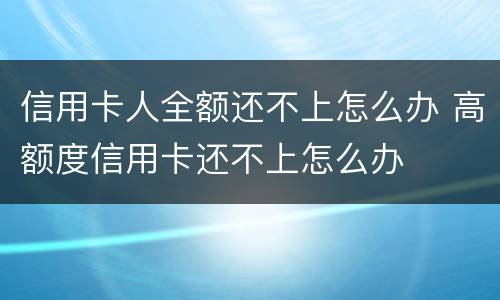 信用卡人全额还不上怎么办 高额度信用卡还不上怎么办