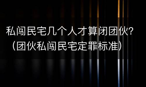 私闯民宅几个人才算闭团伙？（团伙私闯民宅定罪标准）