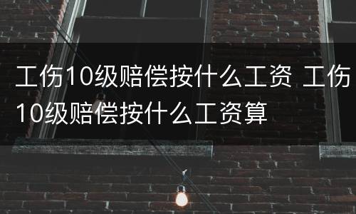 工伤10级赔偿按什么工资 工伤10级赔偿按什么工资算