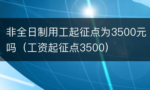 非全日制用工起征点为3500元吗（工资起征点3500）