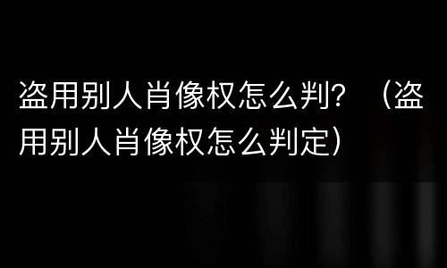 盗用别人肖像权怎么判？（盗用别人肖像权怎么判定）