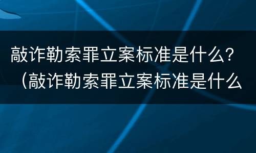 敲诈勒索罪立案标准是什么？（敲诈勒索罪立案标准是什么样的）