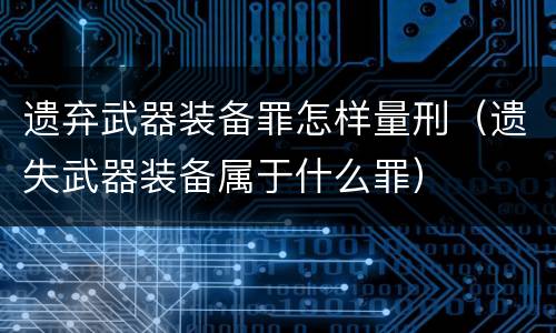遗弃武器装备罪怎样量刑（遗失武器装备属于什么罪）