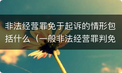 非法经营罪免于起诉的情形包括什么（一般非法经营罪判免于起诉）