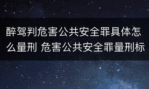 醉驾判危害公共安全罪具体怎么量刑 危害公共安全罪量刑标准 醉驾