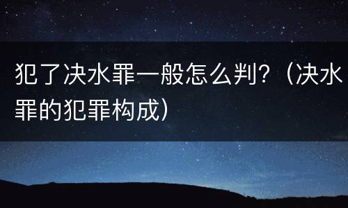 犯了决水罪一般怎么判?（决水罪的犯罪构成）