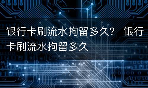 银行卡刷流水拘留多久？ 银行卡刷流水拘留多久