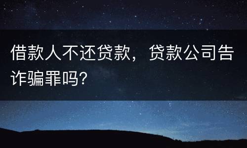 借款人不还贷款，贷款公司告诈骗罪吗？