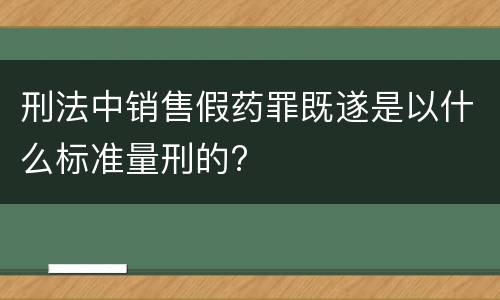 刑法中销售假药罪既遂是以什么标准量刑的?