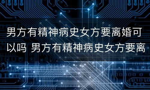 男方有精神病史女方要离婚可以吗 男方有精神病史女方要离婚可以吗知乎