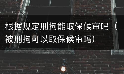 根据规定刑拘能取保候审吗（被刑拘可以取保候审吗）
