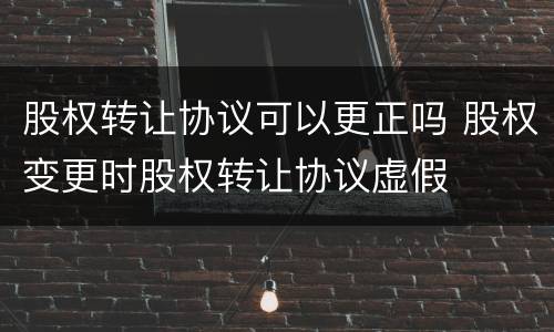 股权转让协议可以更正吗 股权变更时股权转让协议虚假