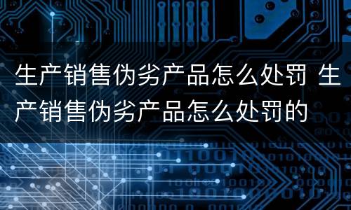 生产销售伪劣产品怎么处罚 生产销售伪劣产品怎么处罚的