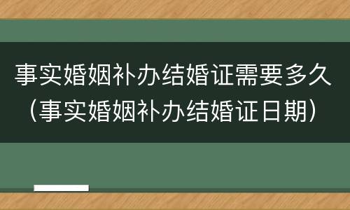 事实婚姻补办结婚证需要多久（事实婚姻补办结婚证日期）
