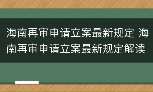 海南再审申请立案最新规定 海南再审申请立案最新规定解读