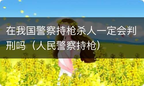 在我国警察持枪杀人一定会判刑吗（人民警察持枪）